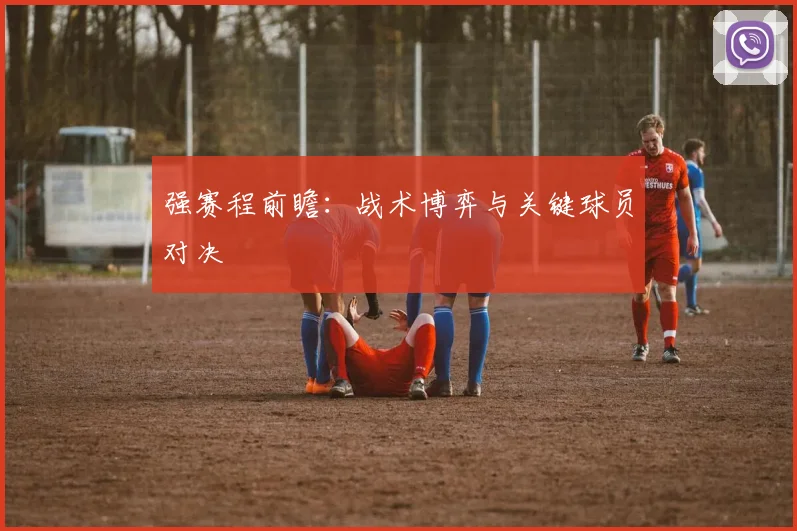强赛程前瞻：战术博弈与关键球员对决