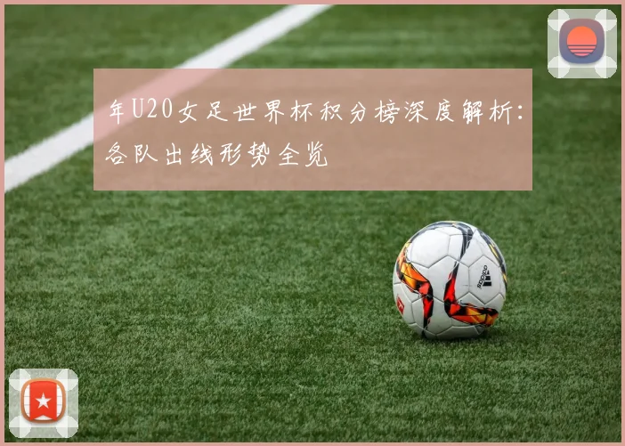 年U20女足世界杯积分榜深度解析：各队出线形势全览