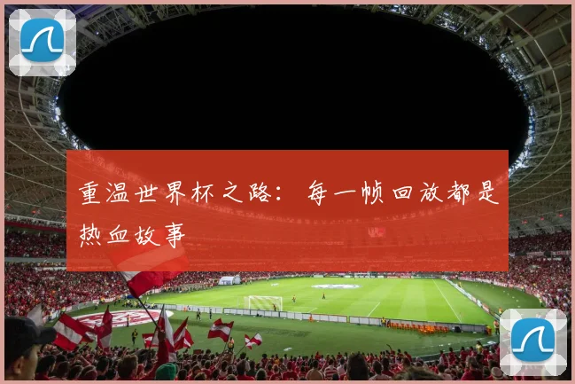 重温世界杯之路：每一帧回放都是热血故事
