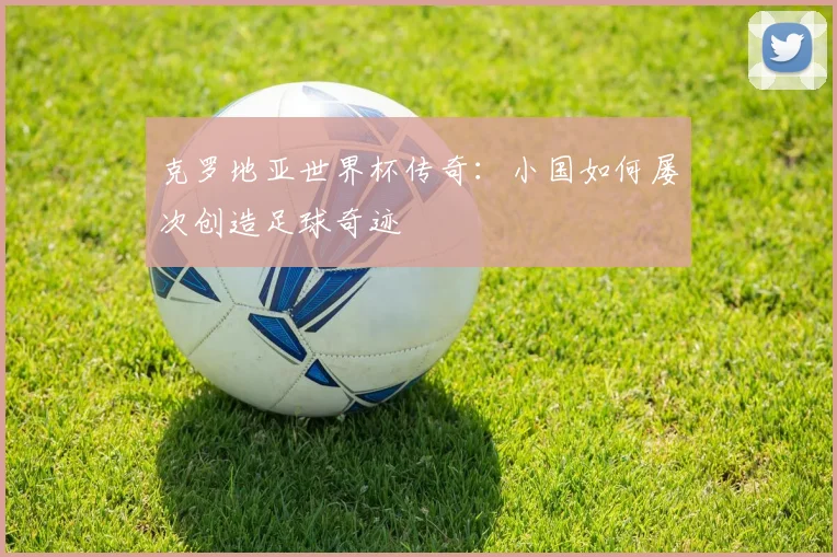 克罗地亚世界杯传奇：小国如何屡次创造足球奇迹