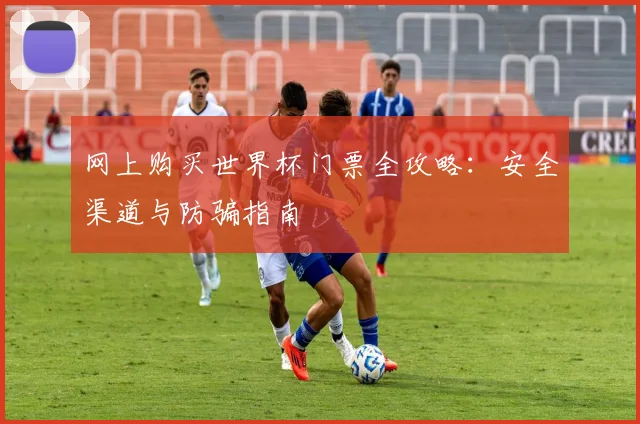 网上购买世界杯门票全攻略：安全渠道与防骗指南